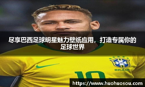 尽享巴西足球明星魅力壁纸应用，打造专属你的足球世界