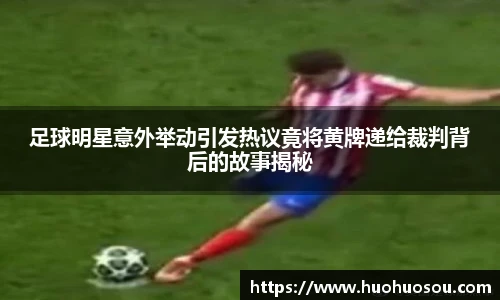 足球明星意外举动引发热议竟将黄牌递给裁判背后的故事揭秘