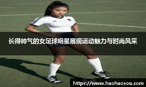 长得帅气的女足球明星展现运动魅力与时尚风采